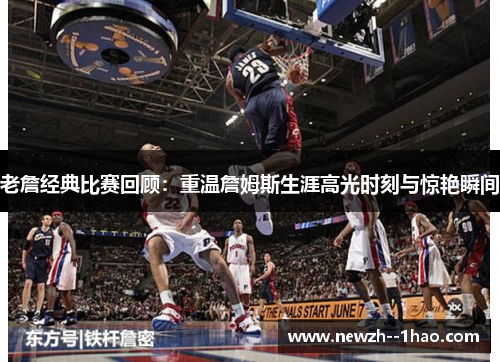 老詹经典比赛回顾：重温詹姆斯生涯高光时刻与惊艳瞬间
