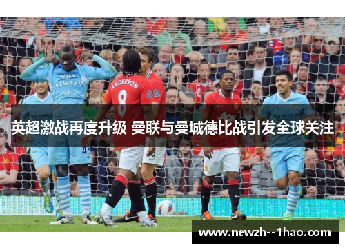 英超激战再度升级 曼联与曼城德比战引发全球关注