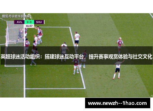 英超球迷活动组织：搭建球迷互动平台，提升赛事观赏体验与社交文化
