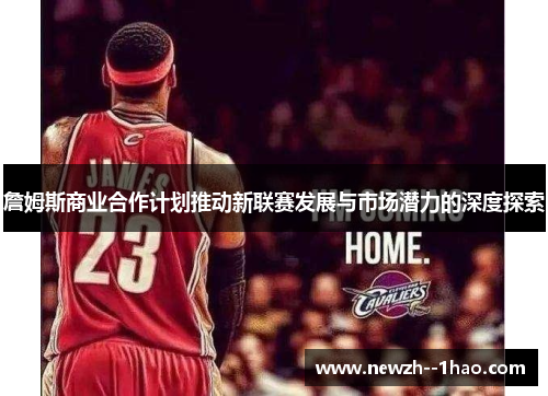 詹姆斯商业合作计划推动新联赛发展与市场潜力的深度探索