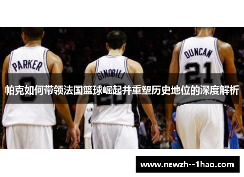 帕克如何带领法国篮球崛起并重塑历史地位的深度解析