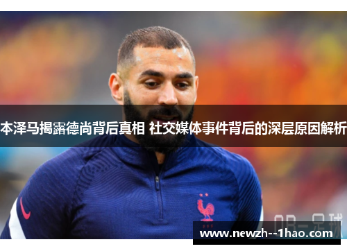 本泽马揭露德尚背后真相 社交媒体事件背后的深层原因解析