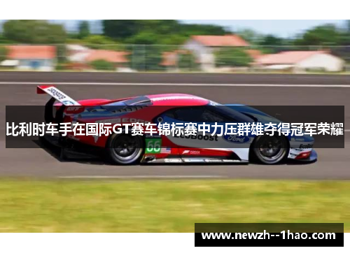 比利时车手在国际GT赛车锦标赛中力压群雄夺得冠军荣耀