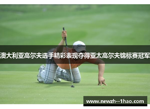 澳大利亚高尔夫选手精彩表现夺得亚太高尔夫锦标赛冠军