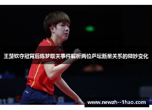 王楚钦夺冠背后陈梦取关事件解析两位乒坛新星关系的微妙变化