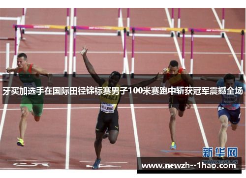 牙买加选手在国际田径锦标赛男子100米赛跑中斩获冠军震撼全场