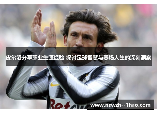 皮尔洛分享职业生涯经验 探讨足球智慧与赛场人生的深刻洞察