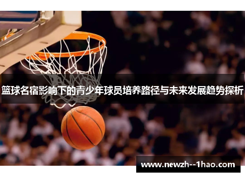 篮球名宿影响下的青少年球员培养路径与未来发展趋势探析