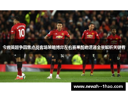 今晚英超争四焦点战客场策略博弈左右赛果前瞻速递全景解析关键看