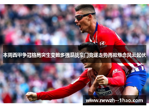 本周西甲争冠格局突生变数多强混战豪门竞逐走势再掀悬念风云起伏
