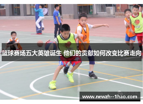 篮球赛场五大英雄诞生 他们的贡献如何改变比赛走向