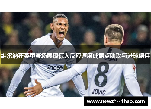 维尔纳在英甲赛场展现惊人反应速度成焦点助攻与进球俱佳