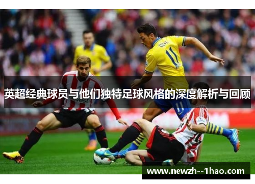 英超经典球员与他们独特足球风格的深度解析与回顾