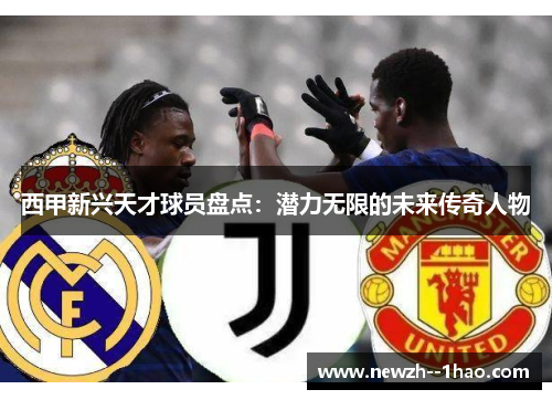 西甲新兴天才球员盘点：潜力无限的未来传奇人物