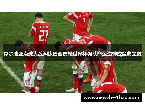 克罗地亚点球大战淘汰巴西震撼世界杯强队命运逆转成经典之夜