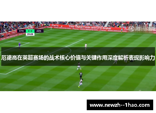 厄德高在英超赛场的战术核心价值与关键作用深度解析表现影响力