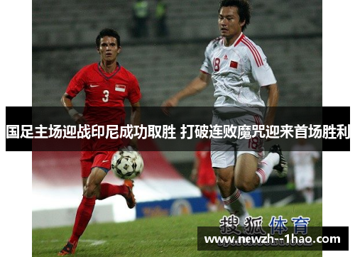 国足主场迎战印尼成功取胜 打破连败魔咒迎来首场胜利