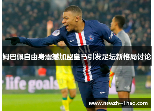 姆巴佩自由身震撼加盟皇马引发足坛新格局讨论