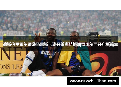 德斯伯里霍尔跟随马雷斯卡离开莱斯特城加盟切尔西开启新篇章