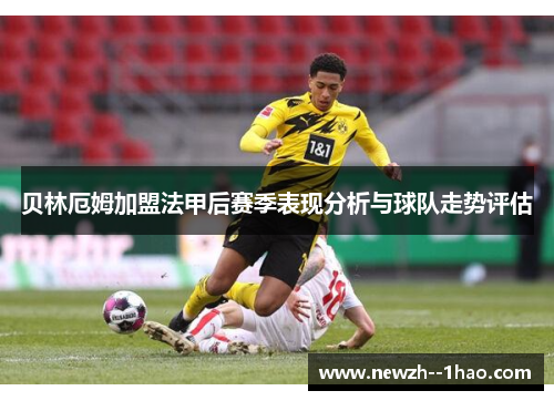 贝林厄姆加盟法甲后赛季表现分析与球队走势评估