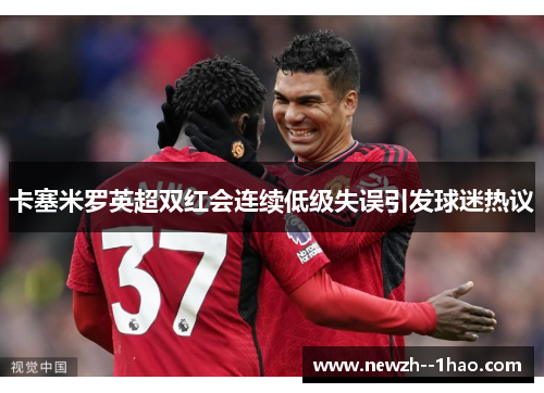 卡塞米罗英超双红会连续低级失误引发球迷热议