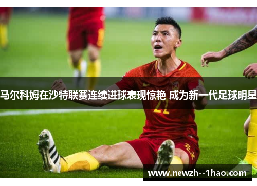 马尔科姆在沙特联赛连续进球表现惊艳 成为新一代足球明星