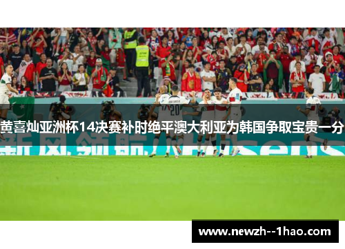黄喜灿亚洲杯14决赛补时绝平澳大利亚为韩国争取宝贵一分